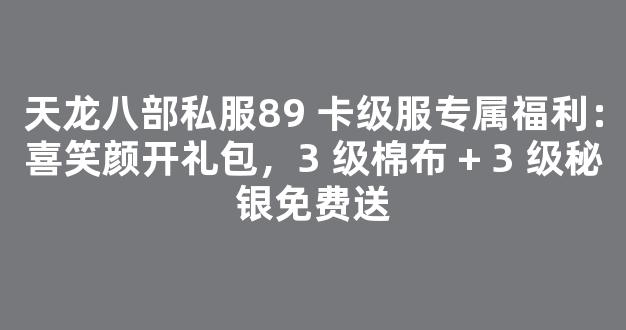 天龙八部私服89 卡级服专属福利：喜笑颜开礼包，3 级棉布 + 3 级秘银免费送